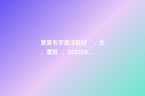 寶寶名字還沒起好，女，霍姓，2023.10.06 20:10要八字！